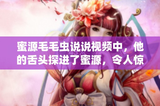 蜜源毛毛虫说说视频中，他的舌头探进了蜜源，令人惊叹不已。