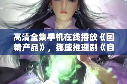 高清全集手机在线播放《国精产品》，挪威推理剧《自偷自偷》带来悬疑体验