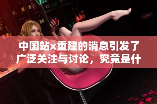 中国站x重建的消息引发了广泛关注与讨论，究竟是什么原因造成的呢