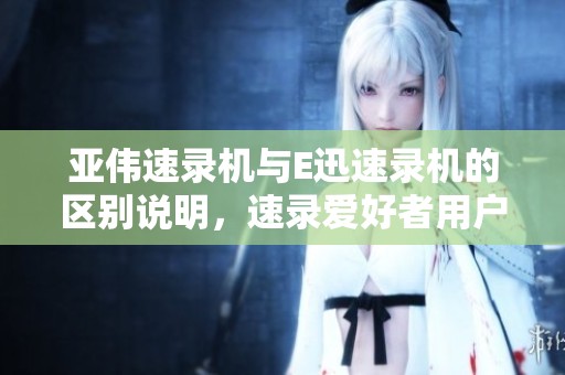亚伟速录机与E迅速录机的区别说明，速录爱好者用户使用体验分享