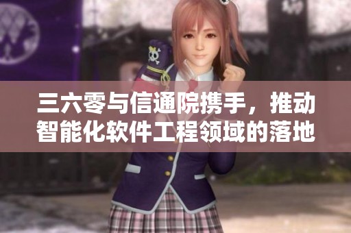 三六零与信通院携手，推动智能化软件工程领域的落地应用