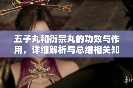 五子丸和衍宗丸的功效与作用，详细解析与总结相关知识