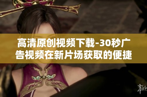 高清原创视频下载-30秒广告视频在新片场获取的便捷方式