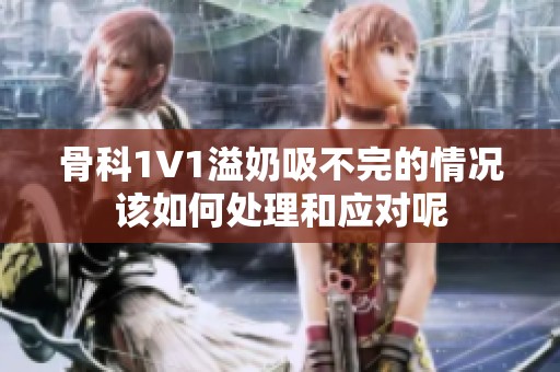 骨科1∨1溢奶吸不完的情况该如何处理和应对呢