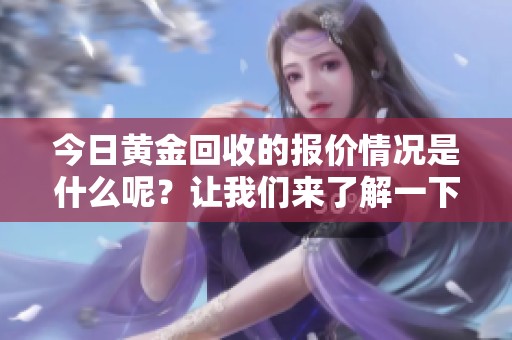 今日黄金回收的报价情况是什么呢？让我们来了解一下相关信息。