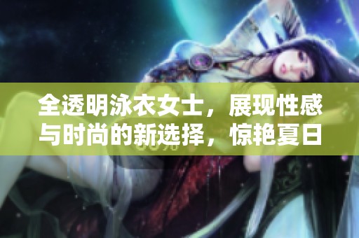 全透明泳衣女士，展现性感与时尚的新选择，惊艳夏日海滩。