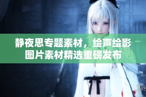 静夜思专题素材，绘声绘影图片素材精选重磅发布