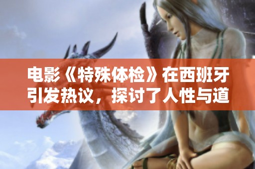 电影《特殊体检》在西班牙引发热议，探讨了人性与道德的界限