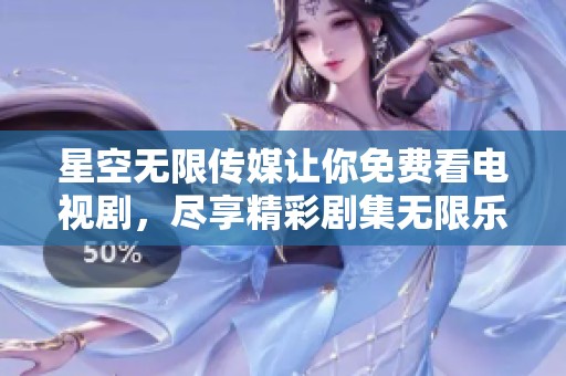 星空无限传媒让你免费看电视剧，尽享精彩剧集无限乐趣