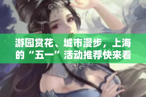 游园赏花、城市漫步，上海的“五一”活动推荐快来看！