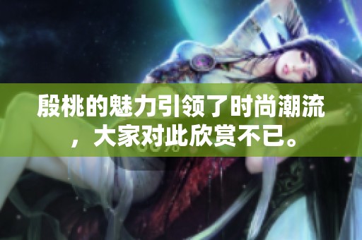 殷桃的魅力引领了时尚潮流，大家对此欣赏不已。