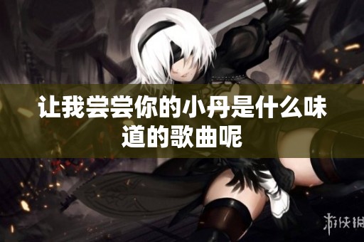 让我尝尝你的小丹是什么味道的歌曲呢