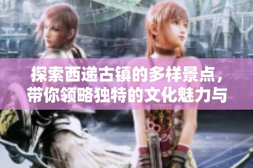 探索西递古镇的多样景点，带你领略独特的文化魅力与自然风光
