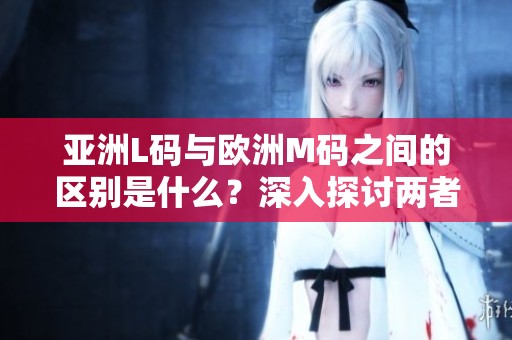 亚洲L码与欧洲M码之间的区别是什么？深入探讨两者的不同之处。
