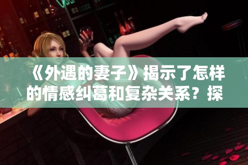 《外遇的妻子》揭示了怎样的情感纠葛和复杂关系？探索韩剧的深刻内涵与冲突。