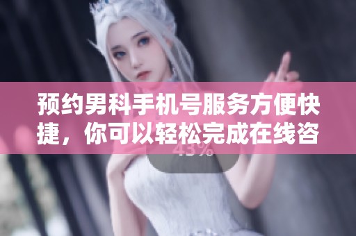 预约男科手机号服务方便快捷，你可以轻松完成在线咨询和检查安排