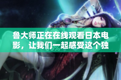 鲁大师正在在线观看日本电影，让我们一起感受这个独特的观影体验吧