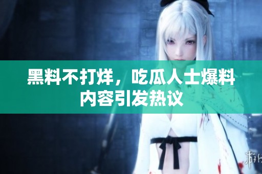 黑料不打烊，吃瓜人士爆料内容引发热议