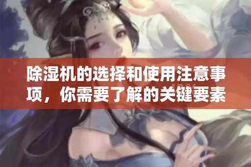 除湿机的选择和使用注意事项，你需要了解的关键要素和技巧