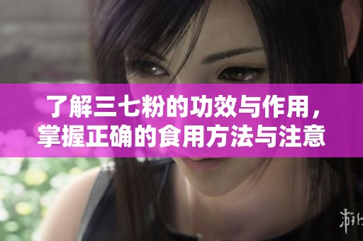 了解三七粉的功效与作用，掌握正确的食用方法与注意事项