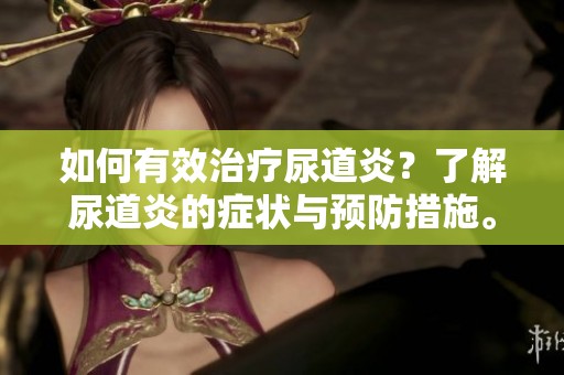 如何有效治疗尿道炎？了解尿道炎的症状与预防措施。