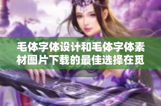 毛体字体设计和毛体字体素材图片下载的最佳选择在觅知网