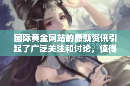 国际黄金网站的最新资讯引起了广泛关注和讨论，值得深入了解与关注。