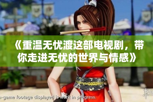 《重温无忧渡这部电视剧，带你走进无忧的世界与情感》