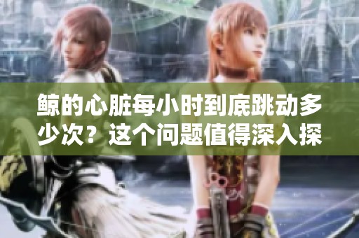 鲸的心脏每小时到底跳动多少次？这个问题值得深入探讨！