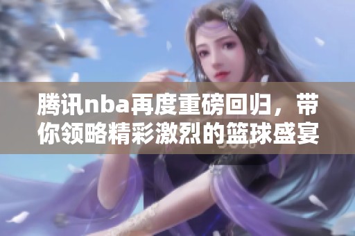 腾讯nba再度重磅回归，带你领略精彩激烈的篮球盛宴