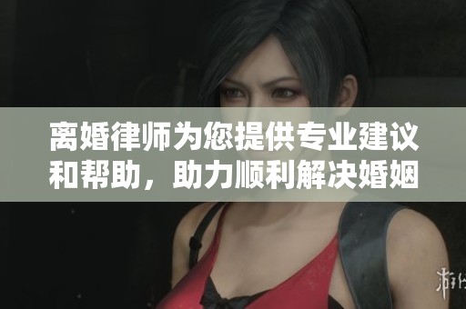 离婚律师为您提供专业建议和帮助，助力顺利解决婚姻问题