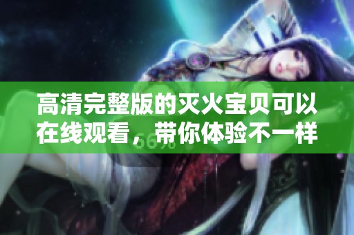 高清完整版的灭火宝贝可以在线观看，带你体验不一样的精彩故事