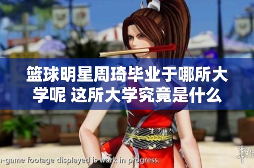 篮球明星周琦毕业于哪所大学呢 这所大学究竟是什么地方呢
