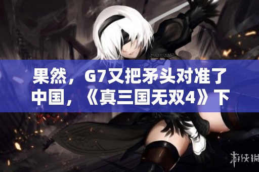果然，G7又把矛头对准了中国，《真三国无双4》下载显现出国际局势的紧张。