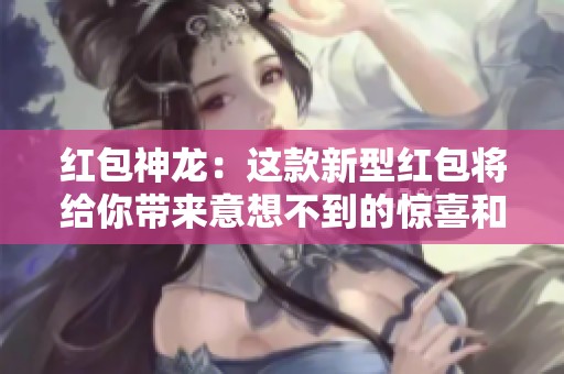 红包神龙：这款新型红包将给你带来意想不到的惊喜和快乐