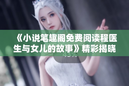 《小说笔趣阁免费阅读程医生与女儿的故事》精彩揭晓，父女情深引人入胜