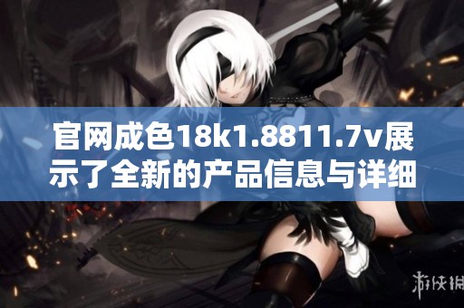 官网成色18k1.8811.7v展示了全新的产品信息与详细参数解析