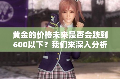 黄金的价格未来是否会跌到600以下？我们来深入分析一下这个问题。