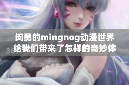 闵勇的mingnog动漫世界给我们带来了怎样的奇妙体验与精彩故事呢