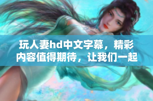 玩人妻hd中文字幕，精彩内容值得期待，让我们一起探索！