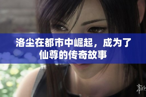 洛尘在都市中崛起，成为了仙尊的传奇故事