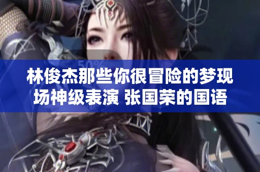 林俊杰那些你很冒险的梦现场神级表演 张国荣的国语与粤语流行之美