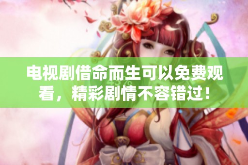电视剧借命而生可以免费观看，精彩剧情不容错过！