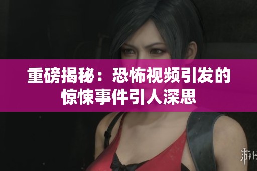 重磅揭秘：恐怖视频引发的惊悚事件引人深思