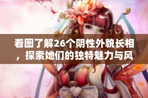 看图了解26个阴性外貌长相，探索她们的独特魅力与风格