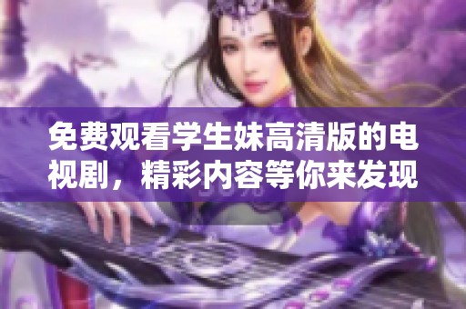 免费观看学生妹高清版的电视剧，精彩内容等你来发现