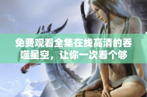 免费观看全集在线高清的吞噬星空，让你一次看个够