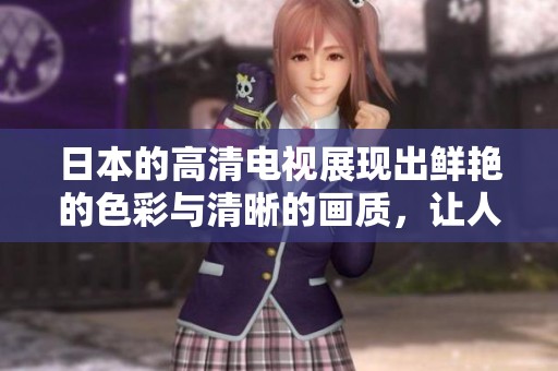 日本的高清电视展现出鲜艳的色彩与清晰的画质，让人惊叹不已