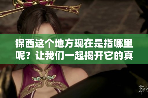 锦西这个地方现在是指哪里呢？让我们一起揭开它的真实面貌吧！