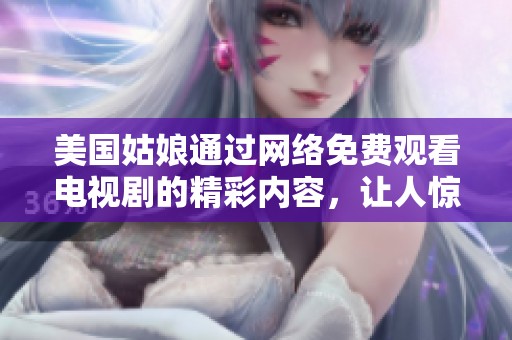 美国姑娘通过网络免费观看电视剧的精彩内容，让人惊喜不已。